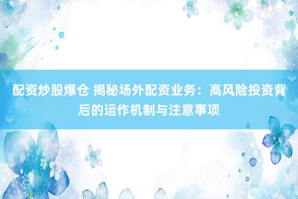 配资炒股爆仓 揭秘场外配资业务：高风险投资背后的运作机制与注意事项
