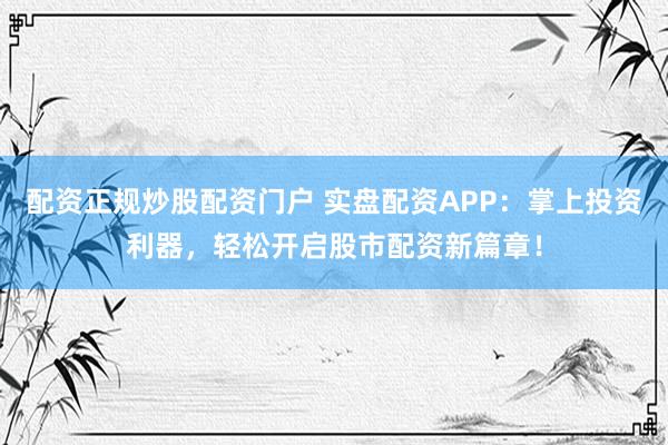 配资正规炒股配资门户 实盘配资APP：掌上投资利器，轻松开启股市配资新篇章！