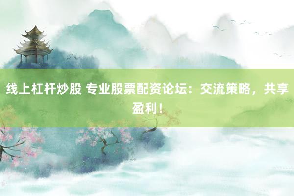 线上杠杆炒股 专业股票配资论坛：交流策略，共享盈利！