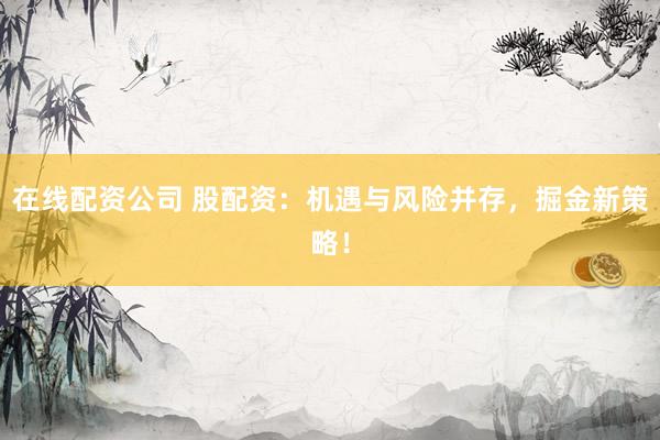 在线配资公司 股配资：机遇与风险并存，掘金新策略！