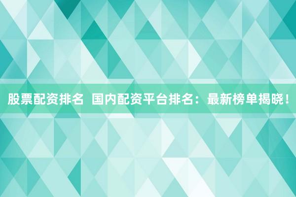 股票配资排名  国内配资平台排名：最新榜单揭晓！