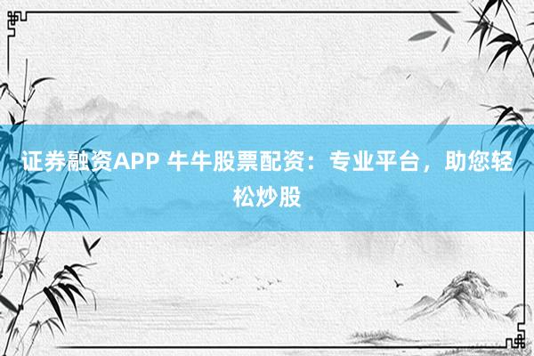 证券融资APP 牛牛股票配资：专业平台，助您轻松炒股