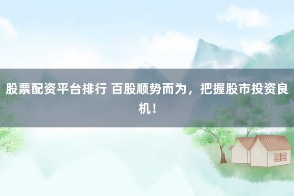 股票配资平台排行 百股顺势而为，把握股市投资良机！