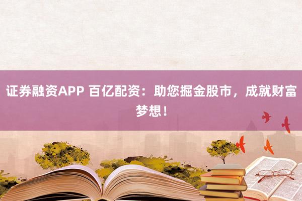证券融资APP 百亿配资：助您掘金股市，成就财富梦想！