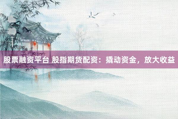 股票融资平台 股指期货配资：撬动资金，放大收益