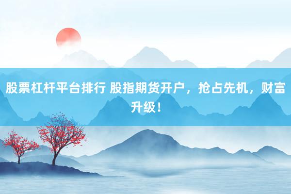 股票杠杆平台排行 股指期货开户，抢占先机，财富升级！