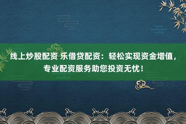 线上炒股配资 乐借贷配资:轻松实现资金增值,专业配资服务助您投资无忧!