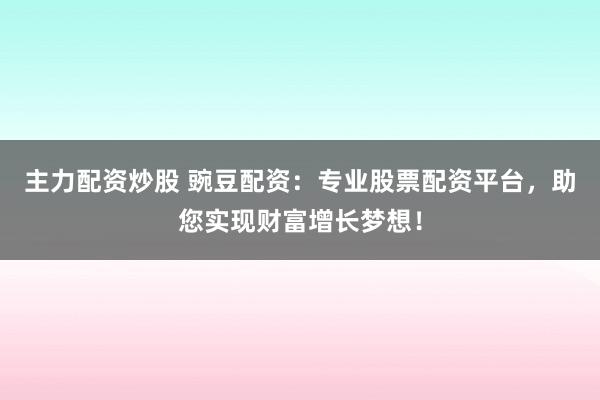 主力配资炒股 豌豆配资：专业股票配资平台，助您实现财富增长梦想！