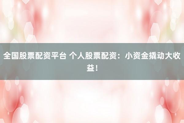 全国股票配资平台 个人股票配资：小资金撬动大收益！