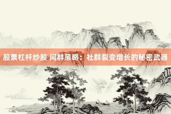 股票杠杆炒股 间群策略：社群裂变增长的秘密武器