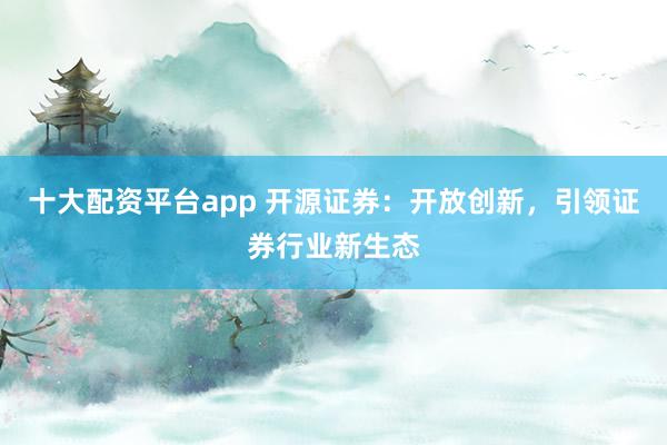 十大配资平台app 开源证券：开放创新，引领证券行业新生态