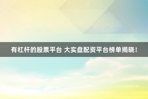 有杠杆的股票平台 大实盘配资平台榜单揭晓！