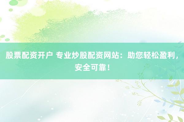 股票配资开户 专业炒股配资网站：助您轻松盈利，安全可靠！