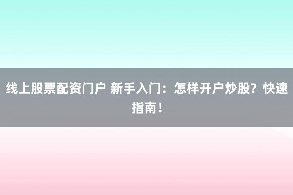 线上股票配资门户 新手入门：怎样开户炒股？快速指南！