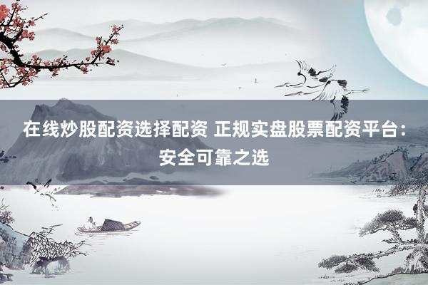 在线炒股配资选择配资 正规实盘股票配资平台：安全可靠之选