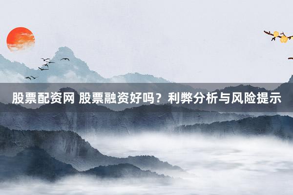 股票配资网 股票融资好吗？利弊分析与风险提示