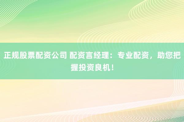 正规股票配资公司 配资言经理：专业配资，助您把握投资良机！